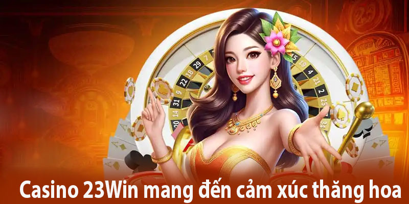 Casino 23Win nơi mang đến cảm xúc thăng hoa chiến thắng